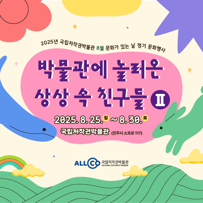 2025년 국립저작권박물관 8월 문화가 있는 날 정기 문화행사 박물관에 놀러온 상상 속 친구들Ⅱ 2025.8.25.(월) ~ 8.30.(토) 국립저작권박물관 (진주시 소호로 117) ALLCO 국립저작권박물관 NATIONAL COPYRIGHT MUSEUM