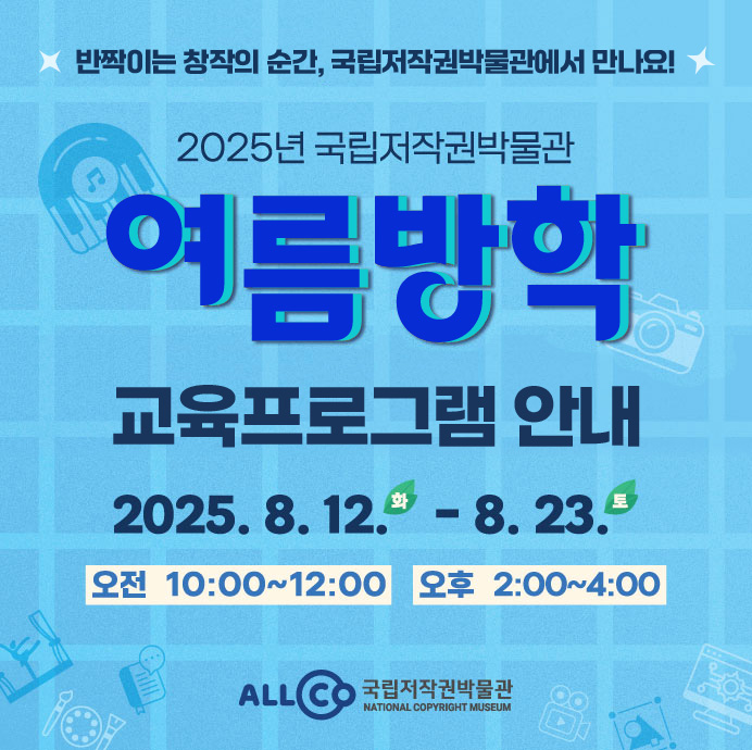 반짝이는 창작의 순간, 국립저작권박물관에서 만나요! 2025년 국립저작권박물관 여름방학 교육프로그램 안내 2025. 8. 12.(화) - 8. 23.(토) 오전 10:00~12:00 오후 2:00~4:00 ALLCO 국립저작권박물관 NATIONAL COPYRIGHT MUSEUM
